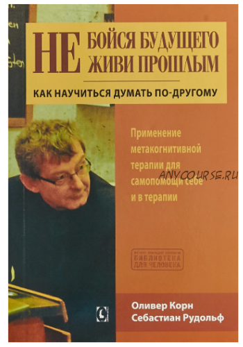 Не бойся будущего и не живи прошлым. Как научиться думать по-другому (Оливер Корн, Себастиан Рудол)