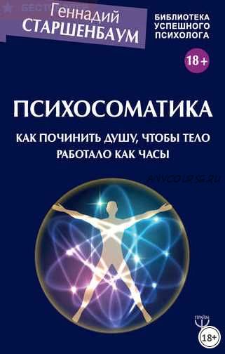 Психосоматика. Как починить душу, чтобы тело работало как часы (Геннадий Старшенбаум)