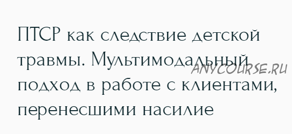 ПТСР как следствие детской травмы. Мультимодальный подход в работе с клиентами (Наталья Дмитриева)