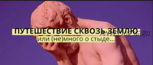 Путешествие сквозь землю или (не)много о стыде (Аглая Датешидзе)