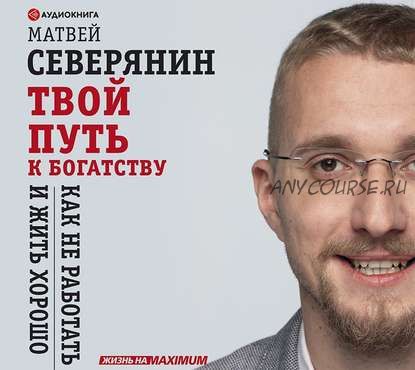 [Аудиокнига] Твой путь к богатству. Как не работать и жить хорошо (Матвей Северянин)