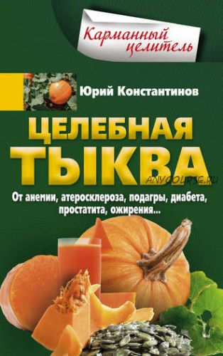 Целебная тыква. От анемии, атеросклероза, подагры, диабета, простатита, ожирения (Юрий Константинов)