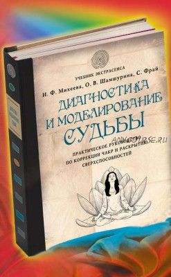 Диагностика и моделирование судьбы. Практическое руководство по коррекции чакр (Ирина Михеева)