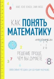 Как понять математику. Решение проще, чем вы думаете (Юнсен Анне Лене)