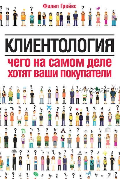 Клиентология. Чего на самом деле хотят ваши покупатели, 2013 (Филип Грейвс)