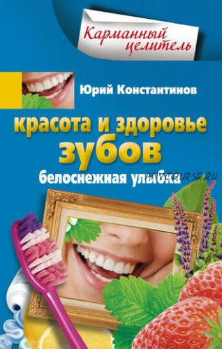 Красота и здоровье зубов. Белоснежная улыбка (Юрий Константинов)