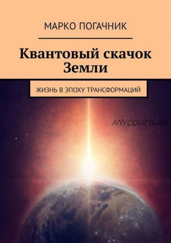 Квантовый скачок Земли. Жизнь в эпоху трансформаций (Марко Погачник)