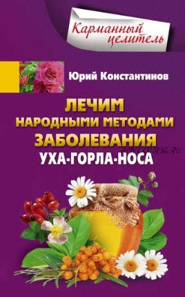 Лечим народными методами заболевания уха-горла-носа (Юрий Константинов)