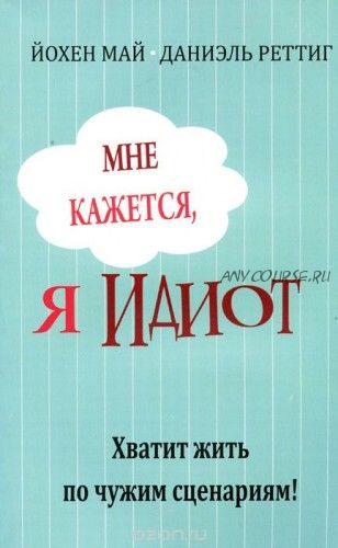 Мне кажется, я идиот! Хватит жить по чужим сценариям (Йохен Май, Даниэль Реттинг)