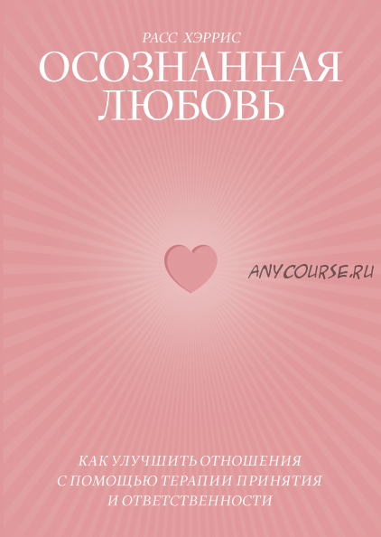 Осознанная любовь. Как улучшить отношения с помощью терапии принятия и ответственности (Расс Хэррис)