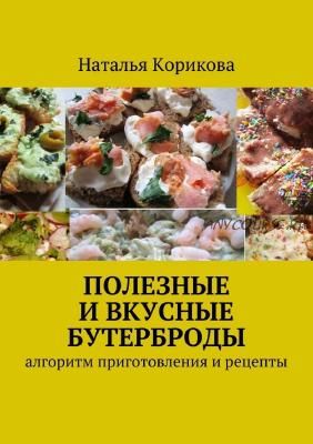 Полезные и вкусные бутерброды. Алгоритм приготовления и рецепты (Наталья Корикова)