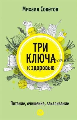 Три ключа к здоровью. Питание, очищение, закаливание (Михаил Советов)