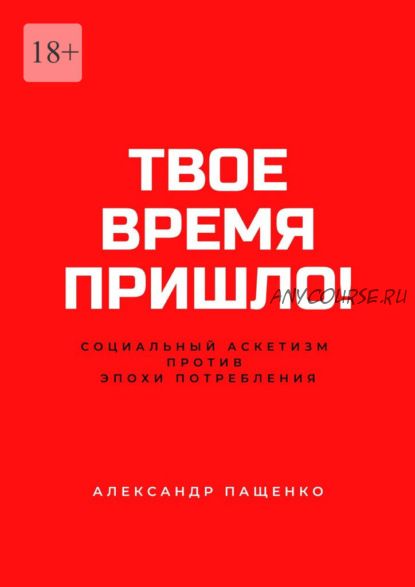 Твое время пришло! Социальный аскетизм против Эпохи потребления (Александр Пащенко)