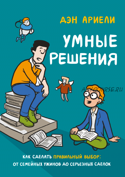 Умные решения. Как сделать правильный выбор: от семейных ужинов до серьезных сделок (Дэн Ариели)