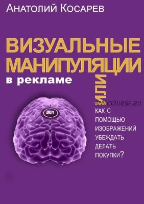 Визуальные манипуляции в рекламе.Как с помощью изображений убеждать делать покупки(Анатолий Косарев)