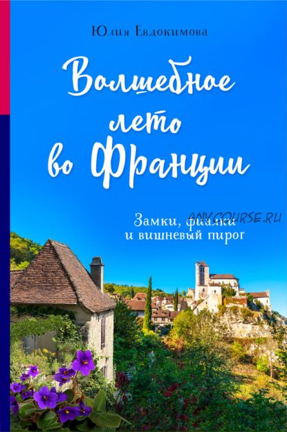 Волшебное лето во Франции. Замки, фиалки и вишневый пирог (Юлия Евдокимова)