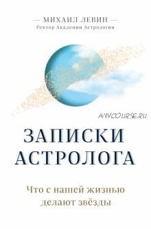 Записки астролога. Что с нашей жизнью делают звёзды (Михаил Левин)