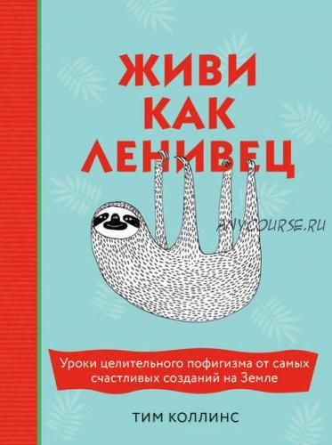 Живи как ленивец. Уроки целительного пофигизма от самых счастливых созданий на Земле (Тим Коллинс)