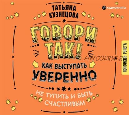 [Аудиокнига] Говори так! Как выступать уверенно, не тупить и быть счастливым (Татьяна Кузнецова)