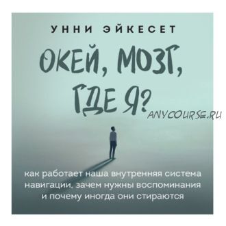 [Аудиокнига] Окей, мозг, где я? Как работает наша внутренняя система навигации (Унни Эйкесет)