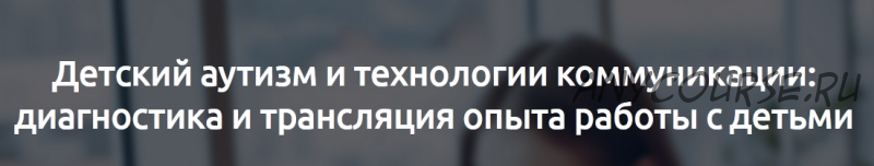 [Мерсибо] Детский аутизм и технологии коммуникации: диагностика и трансляция опыта работы с детьми