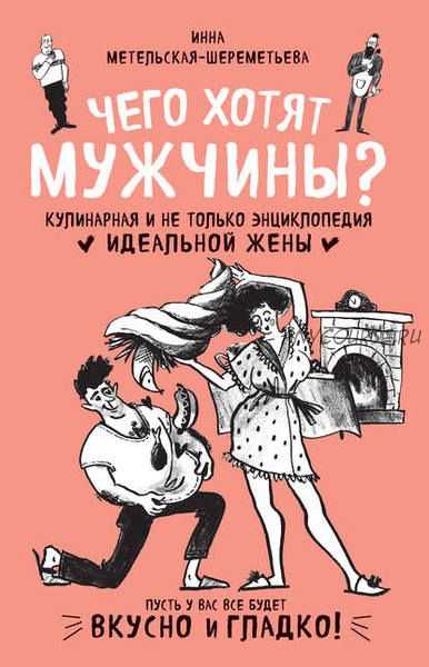 Чего хотят мужчины. Кулинарная и не только энциклопедия идеальной жены(Инна Метельская, Шереметьева)