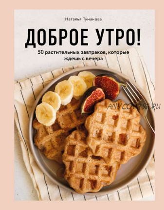 Доброе утро! 50 растительных завтраков, которые ждешь с вечера (Наталья Туманова)