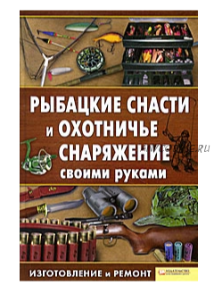 Рыбацкие снасти и охотничье снаряжение своими руками. Изготовление и ремонт