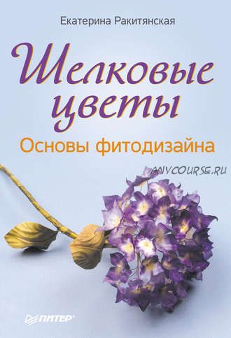 Шелковые цветы. Основы фитодизайна (Екатерина Ракитянская)