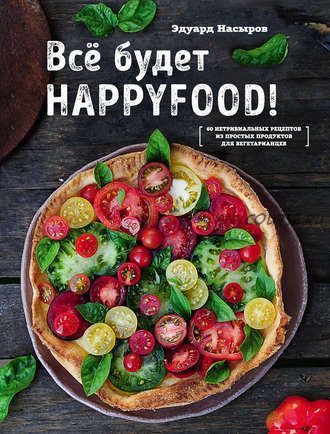 Все будет HappyFood. 60 нетривиальных рецептов из продуктов для вегетарианцев (Эдуард Насыров)