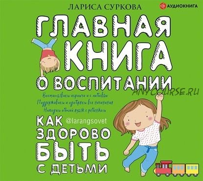 [Аудиокнига] Главная книга о воспитании. Как здорово быть с детьми (Лариса Суркова)