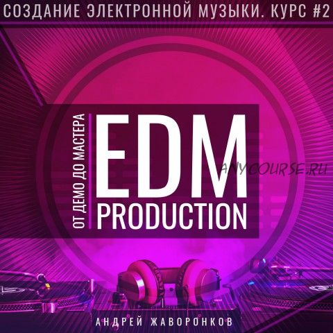 Создание электронной музыки. Курс 2. EDM Production от демо до мастера (Андрей Жаворонков)