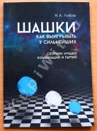 Шашки. Как выигрывать у сильнейших. Сборник лучших комбинаций и партий